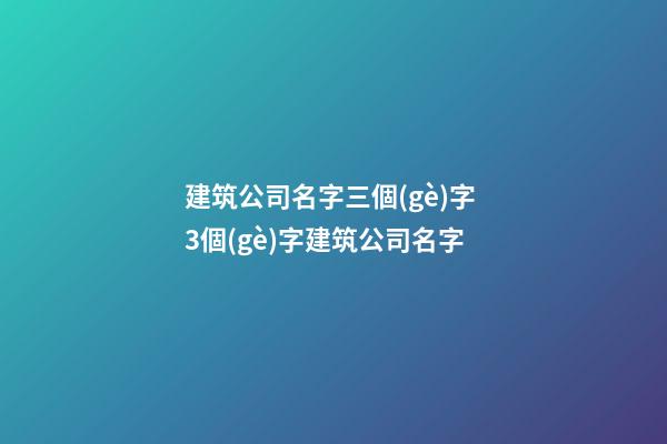 建筑公司名字三個(gè)字 3個(gè)字建筑公司名字
